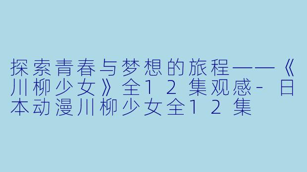 探索青春与梦想的旅程——《川柳少女》全12集观感-日本动漫川柳少女全12集