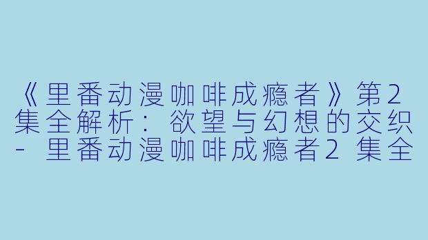 《里番动漫咖啡成瘾者》第2集全解析：欲望与幻想的交织-里番动漫咖啡成瘾者2集全