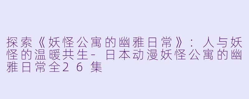 探索《妖怪公寓的幽雅日常》：人与妖怪的温暖共生-日本动漫妖怪公寓的幽雅日常全26集