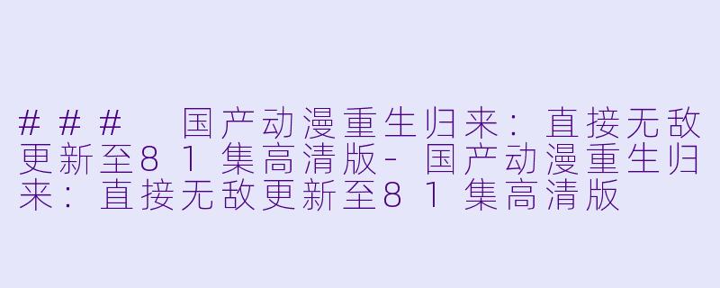 ### 国产动漫重生归来：直接无敌更新至81集高清版-国产动漫重生归来：直接无敌更新至81集高清版
