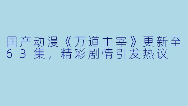 国产动漫《万道主宰》更新至63集,精彩剧情引发热议