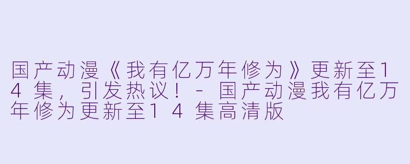 国产动漫《我有亿万年修为》更新至14集，引发热议！-国产动漫我有亿万年修为更新至14集高清版
