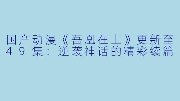 国产动漫《吾凰在上》更新至49集：逆袭神话的精彩续篇
