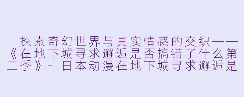  探索奇幻世界与真实情感的交织——《在地下城寻求邂逅是否搞错了什么第二季》-日本动漫在地下城寻求邂逅是否搞错了什么第二季全13集