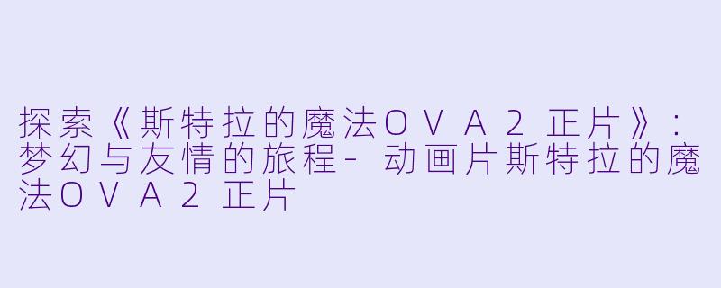 探索《斯特拉的魔法OVA2正片》:梦幻与友情的旅程
