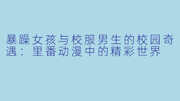 暴躁女孩与校服男生的校园奇遇：里番动漫中的精彩世界