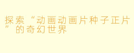 探索“动画动画片种子正片”的奇幻世界