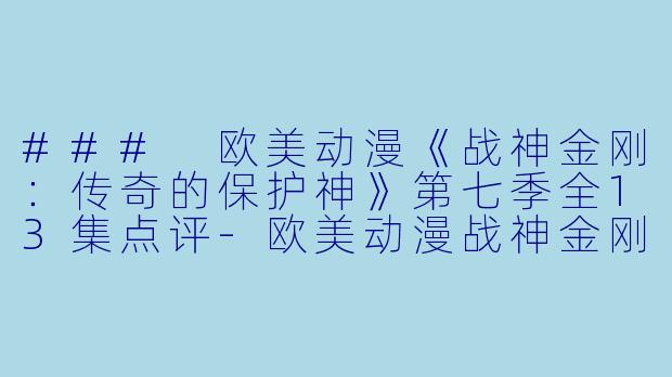 ### 欧美动漫《战神金刚：传奇的保护神》第七季全13集点评-欧美动漫战神金刚：传奇的保护神第七季全13集