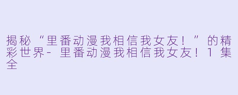 揭秘“里番动漫我相信我女友！”的精彩世界-里番动漫我相信我女友！1集全
