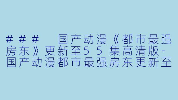 ### 国产动漫《都市最强房东》更新至55集高清版-国产动漫都市最强房东更新至55集高清版