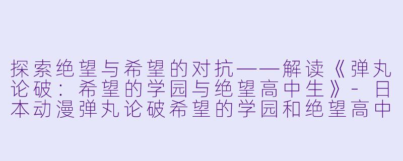 探索绝望与希望的对抗——解读《弹丸论破：希望的学园与绝望高中生》-日本动漫弹丸论破希望的学园和绝望高中生全13集