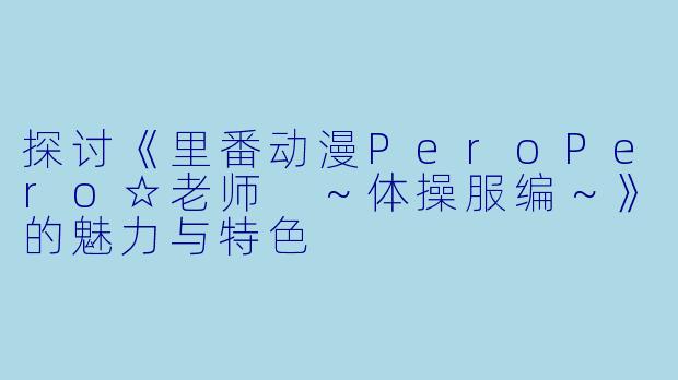 探讨《里番动漫PeroPero☆老师 ～体操服编～》的魅力与特色