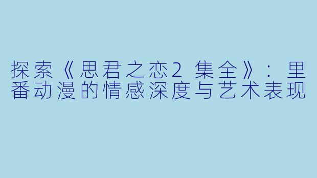 探索《思君之恋2集全》：里番动漫的情感深度与艺术表现