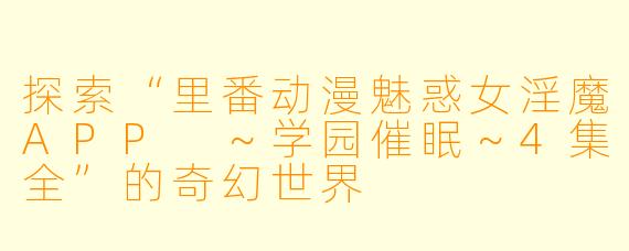探索“里番动漫魅惑女淫魔APP ～学园催眠～4集全”的奇幻世界