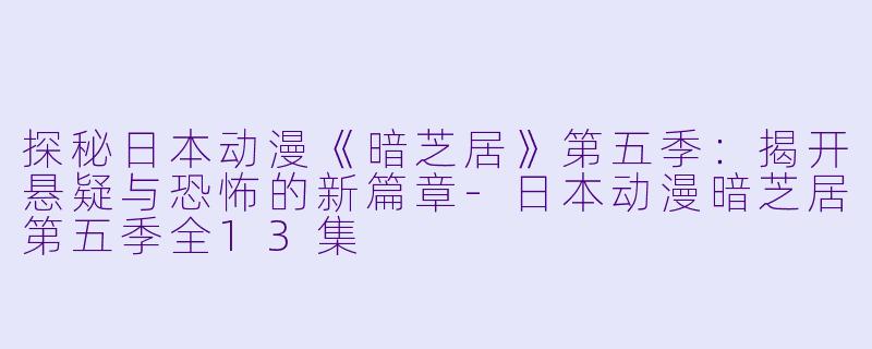 探秘日本动漫《暗芝居》第五季：揭开悬疑与恐怖的新篇章-日本动漫暗芝居第五季全13集