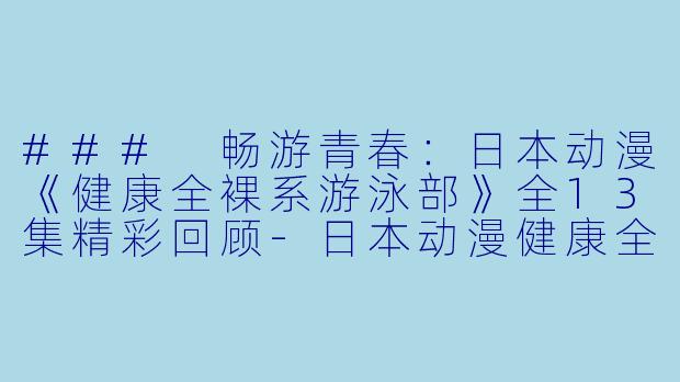 ### 畅游青春：日本动漫《健康全裸系游泳部》全13集精彩回顾-日本动漫健康全裸系游泳部全13集
