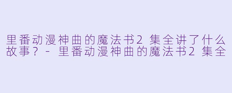 里番动漫神曲的魔法书2集全讲了什么故事?