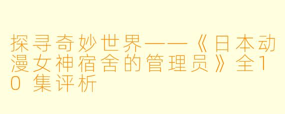 探寻奇妙世界——《日本动漫女神宿舍的管理员》全10集评析