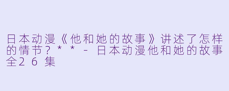 日本动漫《他和她的故事》讲述了怎样的情节?**