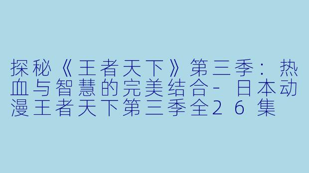 探秘《王者天下》第三季：热血与智慧的完美结合-日本动漫王者天下第三季全26集