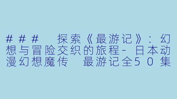 ### 探索《最游记》：幻想与冒险交织的旅程-日本动漫幻想魔传 最游记全50集