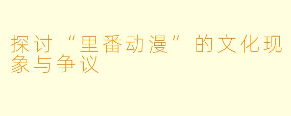 探讨“里番动漫”的文化现象与争议