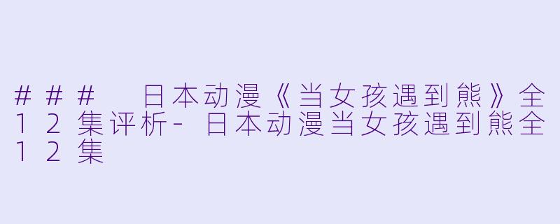 ### 日本动漫《当女孩遇到熊》全12集评析-日本动漫当女孩遇到熊全12集
