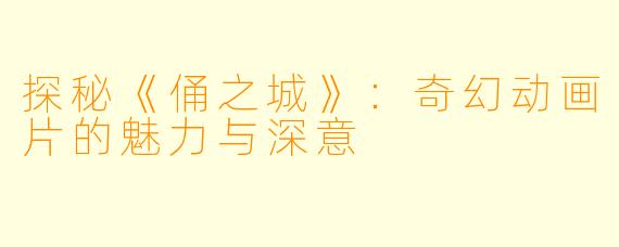 探秘《俑之城》：奇幻动画片的魅力与深意