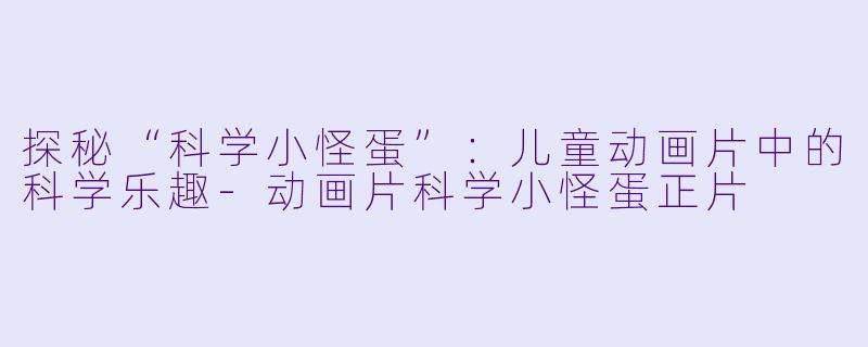 探秘“科学小怪蛋”：儿童动画片中的科学乐趣-动画片科学小怪蛋正片