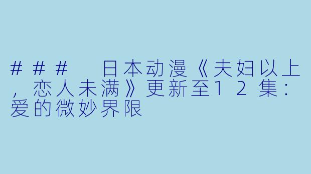 ### 日本动漫《夫妇以上，恋人未满》更新至12集：爱的微妙界限