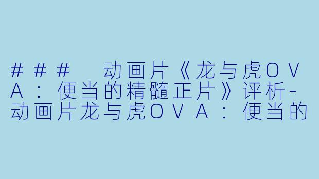 ### 动画片《龙与虎OVA：便当的精髓正片》评析-动画片龙与虎OVA：便当的精髓正片