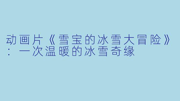 动画片《雪宝的冰雪大冒险》:一次温暖的冰雪奇缘