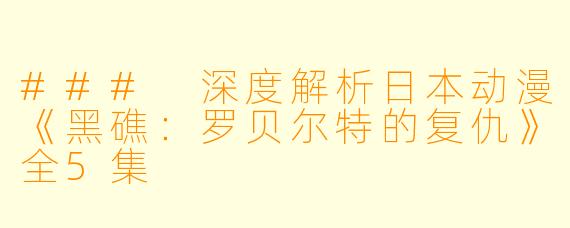 ### 深度解析日本动漫《黑礁：罗贝尔特的复仇》全5集