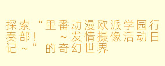 探索“里番动漫欧派学园行奏部！ ～发情摄像活动日记～”的奇幻世界