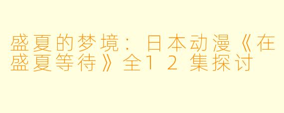 盛夏的梦境：日本动漫《在盛夏等待》全12集探讨