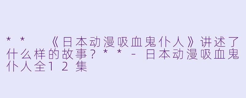 ** 《日本动漫吸血鬼仆人》讲述了什么样的故事?**