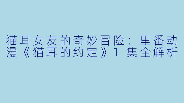 猫耳女友的奇妙冒险:里番动漫《猫耳的约定》1集全解析