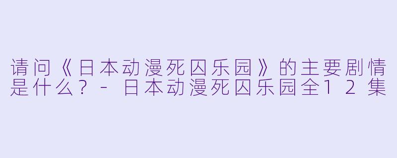 请问《日本动漫死囚乐园》的主要剧情是什么?