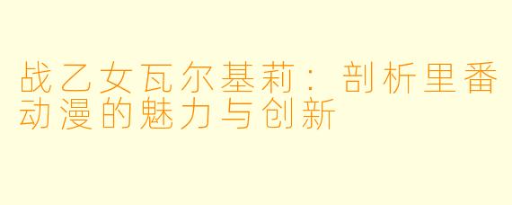 战乙女瓦尔基莉：剖析里番动漫的魅力与创新