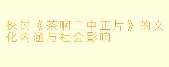 探讨《茶啊二中正片》的文化内涵与社会影响