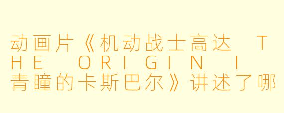 动画片《机动战士高达 THE ORIGIN I 青瞳的卡斯巴尔》讲述了哪些主要剧情和角色发展?****