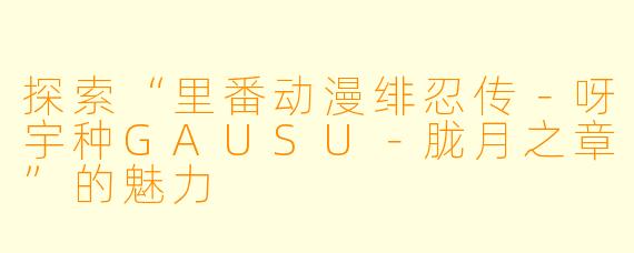 探索“里番动漫绯忍传－呀宇种GAUSU－胧月之章”的魅力