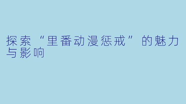 探索“里番动漫惩戒”的魅力与影响