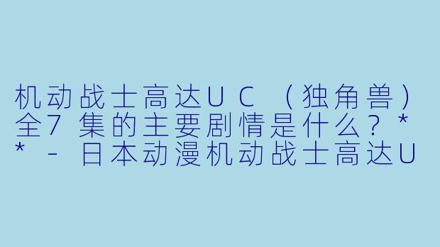 机动战士高达UC(独角兽)全7集的主要剧情是什么?**