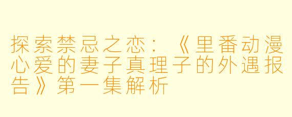 探索禁忌之恋：《里番动漫心爱的妻子真理子的外遇报告》第一集解析