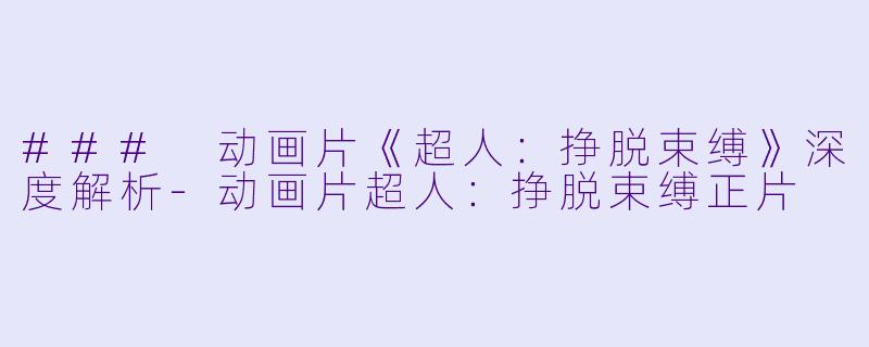 ### 动画片《超人：挣脱束缚》深度解析-动画片超人：挣脱束缚正片