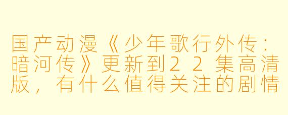国产动漫《少年歌行外传:暗河传》更新到22集高清版,有什么值得关注的剧情发展?