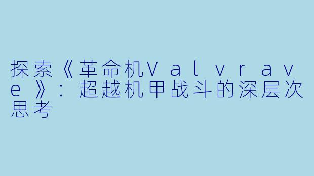 探索《革命机Valvrave》：超越机甲战斗的深层次思考