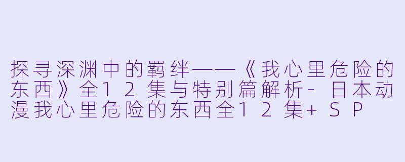 探寻深渊中的羁绊——《我心里危险的东西》全12集与特别篇解析-日本动漫我心里危险的东西全12集+SP