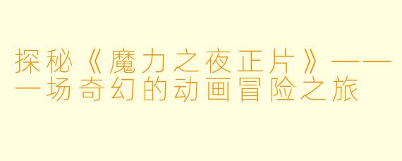 探秘《魔力之夜正片》——一场奇幻的动画冒险之旅